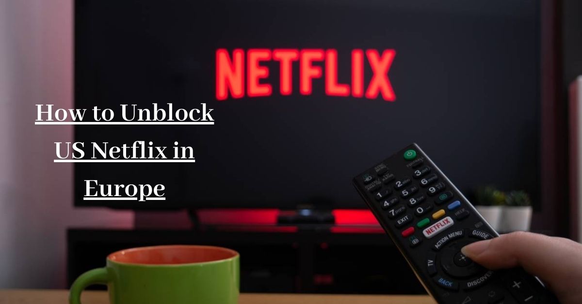 How to Unblock US Netflix in Europe